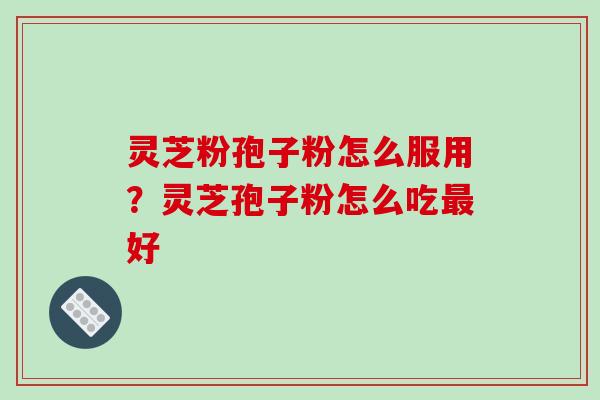 灵芝粉孢子粉怎么服用?灵芝孢子粉怎么吃好 灵芝粉孢子粉怎么服用?灵芝孢子粉怎么吃好