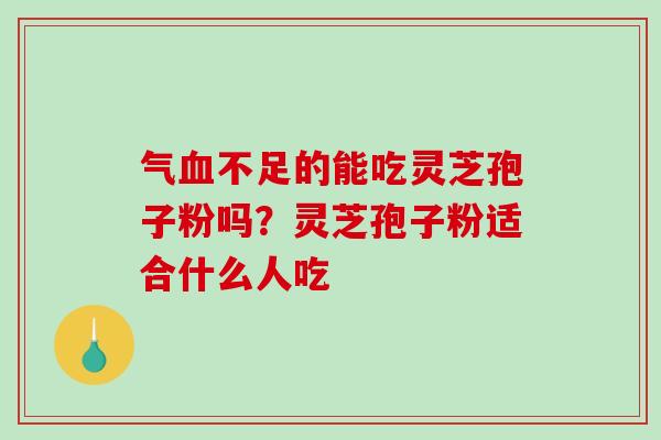 气不足的能吃灵芝孢子粉吗？灵芝孢子粉适合什么人吃