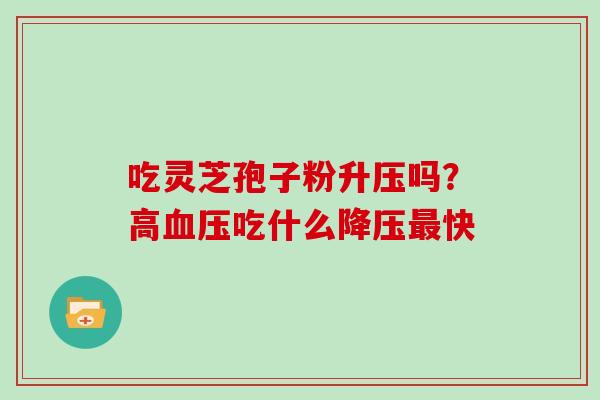 吃灵芝孢子粉升压吗？高吃什么快