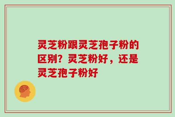 灵芝粉跟灵芝孢子粉的区别？灵芝粉好，还是灵芝孢子粉好