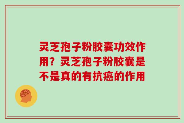 灵芝孢子粉胶囊功效作用?灵芝孢子粉胶囊是不是真的有抗的作用 灵芝孢子粉胶囊功效作用?灵芝孢子粉胶囊是不是真的有抗的作用
