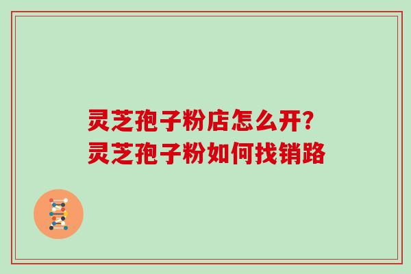 灵芝孢子粉店怎么开?灵芝孢子粉如何找销路 灵芝孢子粉店怎么开?灵芝孢子粉如何找销路