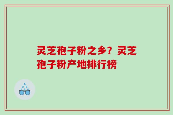 灵芝孢子粉之乡?灵芝孢子粉产地排行榜 灵芝孢子粉之乡?灵芝孢子粉产地排行榜