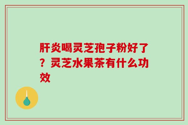 喝灵芝孢子粉好了?灵芝水果茶有什么功效 喝灵芝孢子粉好了?灵芝水果茶有什么功效