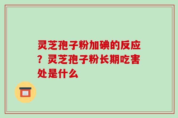 灵芝孢子粉加碘的反应?灵芝孢子粉长期吃害处是什么 灵芝孢子粉加碘的反应?灵芝孢子粉长期吃害处是什么