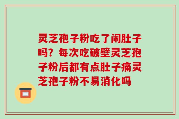 灵芝孢子粉吃了闹肚子吗？每次吃破壁灵芝孢子粉后都有点肚子痛灵芝孢子粉不易消化吗