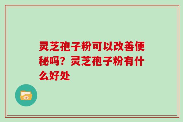 灵芝孢子粉可以改善吗?灵芝孢子粉有什么好处 灵芝孢子粉可以改善吗?灵芝孢子粉有什么好处