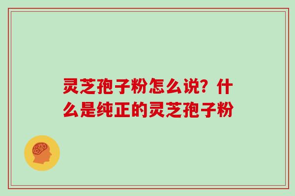灵芝孢子粉怎么说?什么是纯正的灵芝孢子粉 灵芝孢子粉怎么说?什么是纯正的灵芝孢子粉