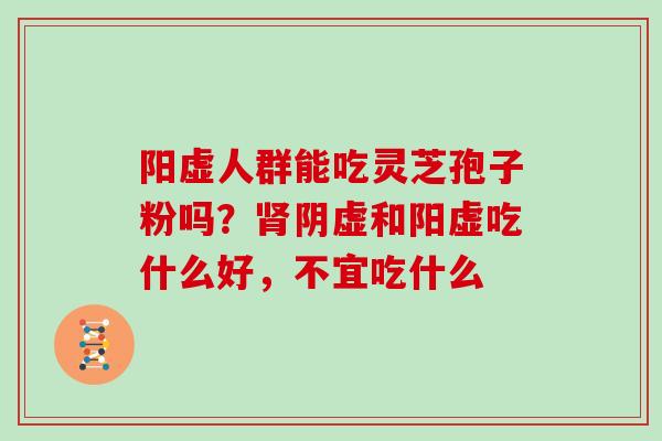 阳虚人群能吃灵芝孢子粉吗?阴虚和阳虚吃什么好,不宜吃什么 阳虚人群能吃灵芝孢子粉吗?阴虚和阳虚吃什么好,不宜吃什么