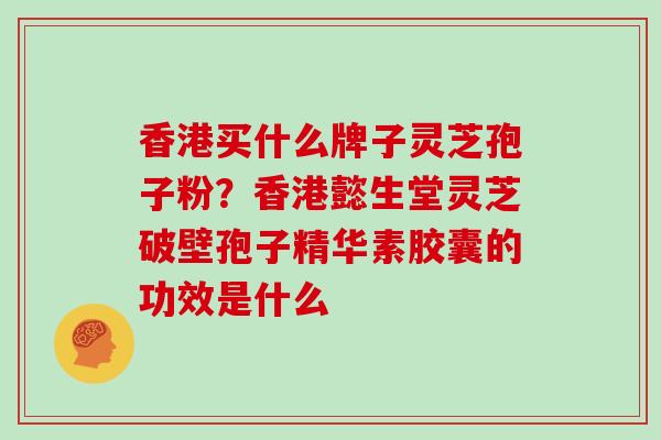 香港买什么牌子灵芝孢子粉?香港懿生堂灵芝破壁孢子精华素胶囊的功效是什么 香港买什么牌子灵芝孢子粉?香港懿生堂灵芝破壁孢子精华素胶囊的功效是什么