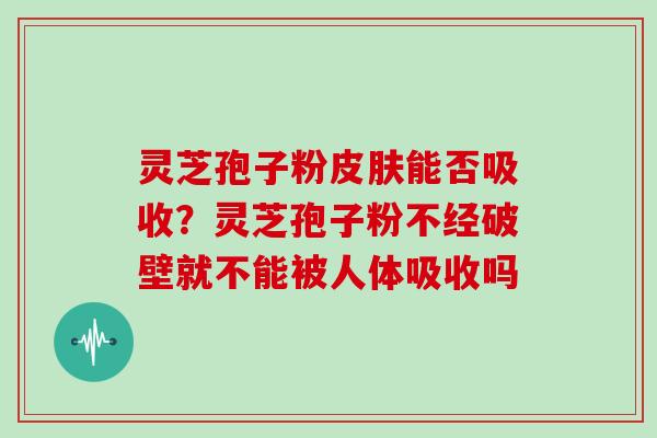 灵芝孢子粉能否吸收?灵芝孢子粉不经破壁就不能被人体吸收吗 灵芝孢子粉能否吸收?灵芝孢子粉不经破壁就不能被人体吸收吗