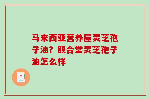 马来西亚营养屋灵芝孢子油?颐合堂灵芝孢子油怎么样 马来西亚营养屋灵芝孢子油?颐合堂灵芝孢子油怎么样