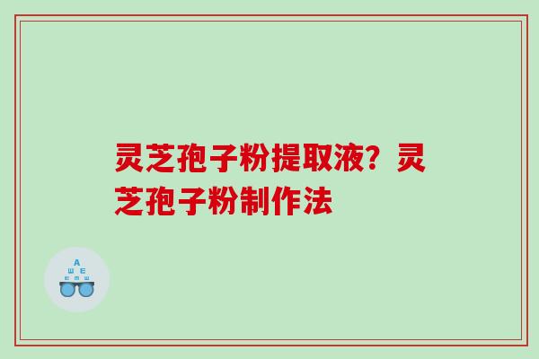 灵芝孢子粉提取液?灵芝孢子粉制作法 灵芝孢子粉提取液?灵芝孢子粉制作法
