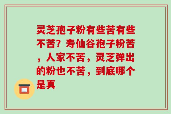 灵芝孢子粉有些苦有些不苦？寿仙谷孢子粉苦，人家不苦，灵芝弹出的粉也不苦，到底哪个是真