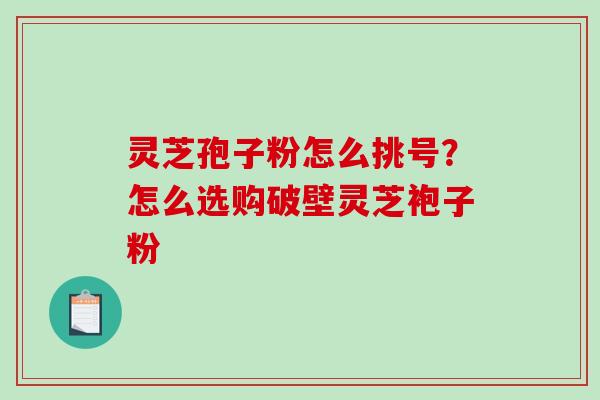 灵芝孢子粉怎么挑号?怎么选购破壁灵芝袍子粉 灵芝孢子粉怎么挑号?怎么选购破壁灵芝袍子粉