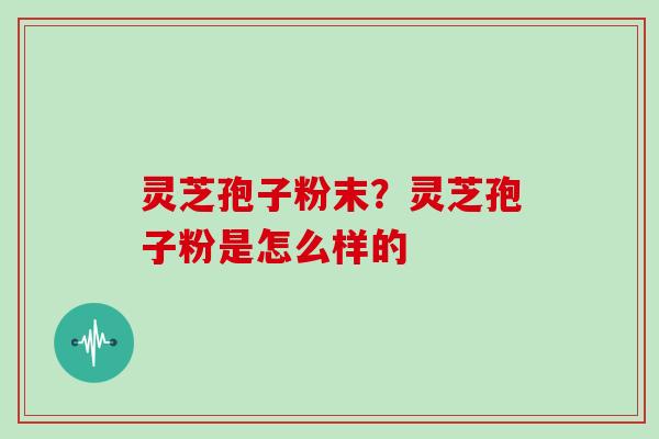 灵芝孢子粉末?灵芝孢子粉是怎么样的 灵芝孢子粉末?灵芝孢子粉是怎么样的