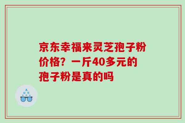 京东幸福来灵芝孢子粉价格?一斤40多元的孢子粉是真的吗 京东幸福来灵芝孢子粉价格?一斤40多元的孢子粉是真的吗