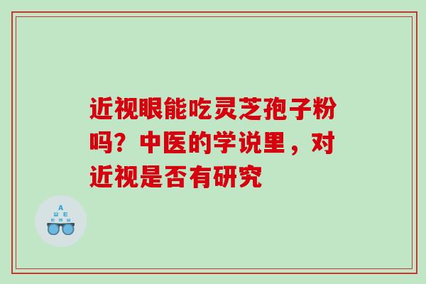 近视眼能吃灵芝孢子粉吗?中医的学说里,对近视是否有研究 近视眼能吃灵芝孢子粉吗?中医的学说里,对近视是否有研究