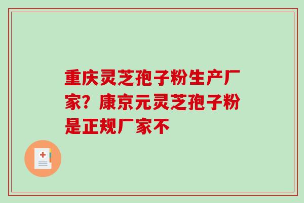 重庆灵芝孢子粉生产厂家?康京元灵芝孢子粉是正规厂家不 重庆灵芝孢子粉生产厂家?康京元灵芝孢子粉是正规厂家不