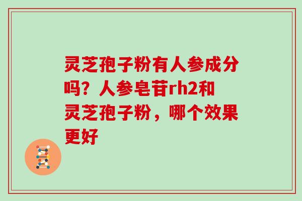 灵芝孢子粉有人参成分吗?人参皂苷rh2和灵芝孢子粉,哪个效果更好 灵芝孢子粉有人参成分吗?人参皂苷rh2和灵芝孢子粉,哪个效果更好
