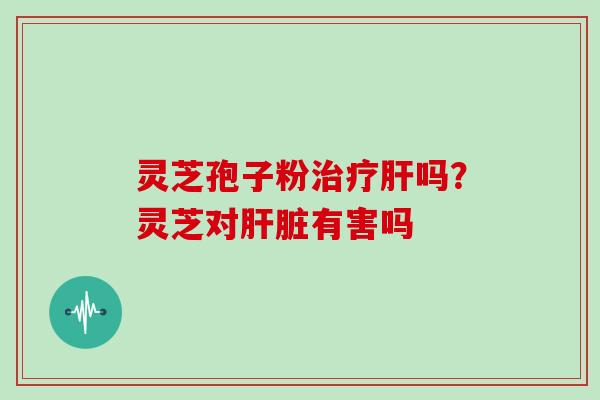 灵芝孢子粉吗?灵芝对有害吗 灵芝孢子粉吗?灵芝对有害吗
