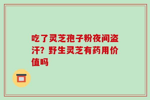 吃了灵芝孢子粉夜间盗汗?野生灵芝有药用价值吗 吃了灵芝孢子粉夜间盗汗?野生灵芝有药用价值吗