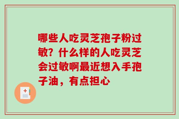 哪些人吃灵芝孢子粉?什么样的人吃灵芝会啊近想入手孢子油,有点担心 哪些人吃灵芝孢子粉?什么样的人吃灵芝会啊近想入手孢子油,有点担心