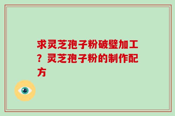 求灵芝孢子粉破璧加工?灵芝孢子粉的制作配方 求灵芝孢子粉破璧加工?灵芝孢子粉的制作配方