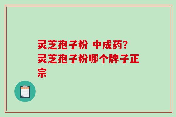 灵芝孢子粉 中成药?灵芝孢子粉哪个牌子正宗 灵芝孢子粉 中成药?灵芝孢子粉哪个牌子正宗