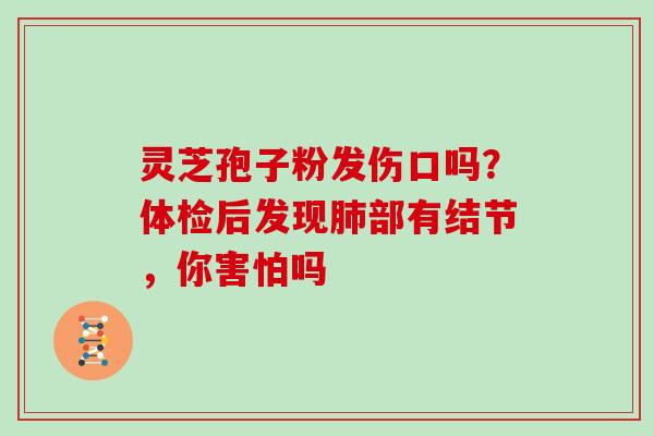 灵芝孢子粉发伤口吗?体检后发现部有结节,你害怕吗 灵芝孢子粉发伤口吗?体检后发现部有结节,你害怕吗