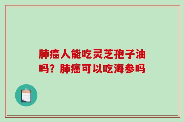 人能吃灵芝孢子油吗?可以吃海参吗 人能吃灵芝孢子油吗?可以吃海参吗