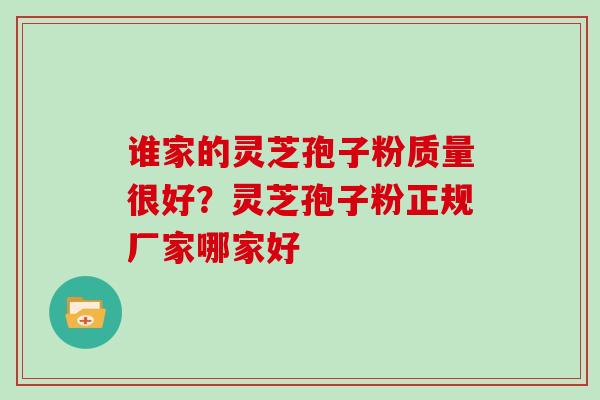 谁家的灵芝孢子粉质量很好?灵芝孢子粉正规厂家哪家好 谁家的灵芝孢子粉质量很好?灵芝孢子粉正规厂家哪家好