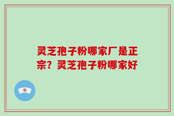 灵芝孢子粉哪家厂是正宗？灵芝孢子粉哪家好