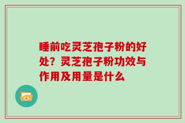 睡前吃灵芝孢子粉的好处?灵芝孢子粉功效与作用及用量是什么 睡前吃灵芝孢子粉的好处?灵芝孢子粉功效与作用及用量是什么