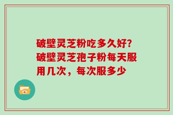 破壁灵芝粉吃多久好?破壁灵芝孢子粉每天服用几次,每次服多少 破壁灵芝粉吃多久好?破壁灵芝孢子粉每天服用几次,每次服多少