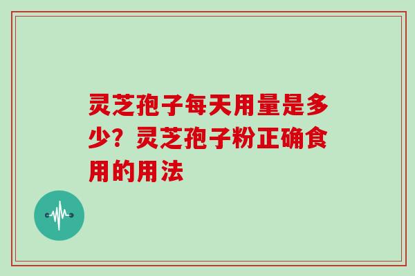 灵芝孢子每天用量是多少?灵芝孢子粉正确食用的用法 灵芝孢子每天用量是多少?灵芝孢子粉正确食用的用法