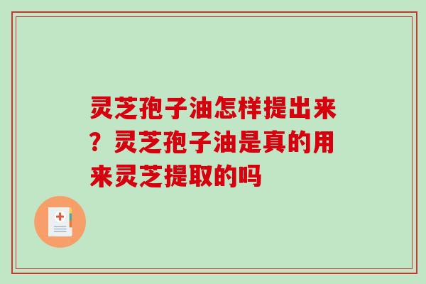 灵芝孢子油怎样提出来?灵芝孢子油是真的用来灵芝提取的吗 灵芝孢子油怎样提出来?灵芝孢子油是真的用来灵芝提取的吗