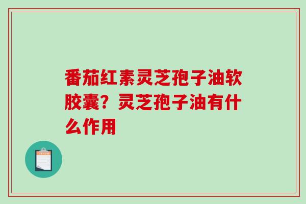 番茄红素灵芝孢子油软胶囊?灵芝孢子油有什么作用 番茄红素灵芝孢子油软胶囊?灵芝孢子油有什么作用