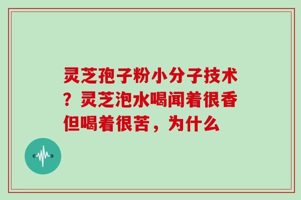灵芝孢子粉小分子技术?灵芝泡水喝闻着很香但喝着很苦,为什么 灵芝孢子粉小分子技术?灵芝泡水喝闻着很香但喝着很苦,为什么