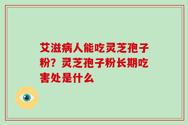 艾滋人能吃灵芝孢子粉?灵芝孢子粉长期吃害处是什么 艾滋人能吃灵芝孢子粉?灵芝孢子粉长期吃害处是什么