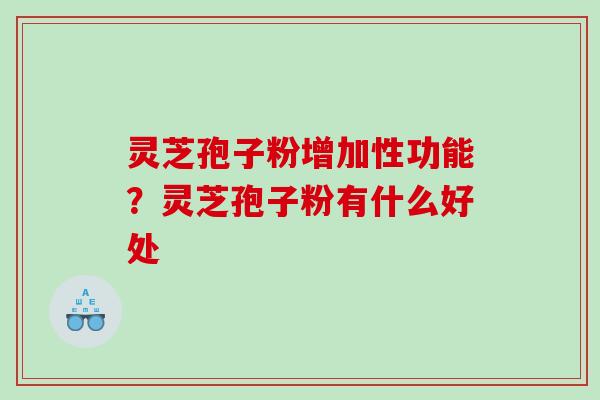 灵芝孢子粉增加性功能?灵芝孢子粉有什么好处 灵芝孢子粉增加性功能?灵芝孢子粉有什么好处