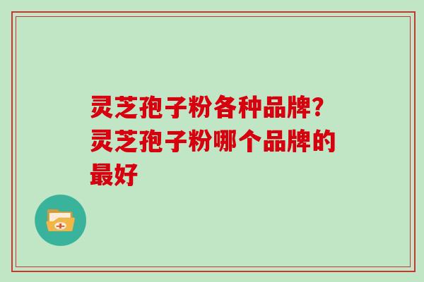 灵芝孢子粉各种品牌?灵芝孢子粉哪个品牌的好 灵芝孢子粉各种品牌?灵芝孢子粉哪个品牌的好
