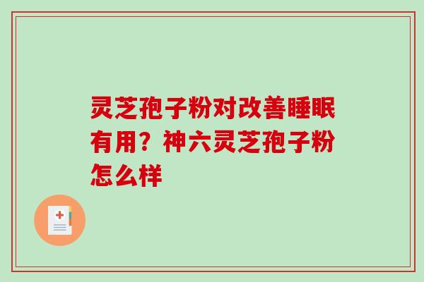 灵芝孢子粉对改善有用?神六灵芝孢子粉怎么样 灵芝孢子粉对改善有用?神六灵芝孢子粉怎么样