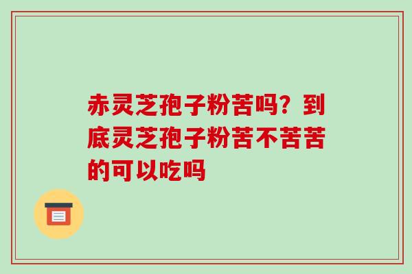 赤灵芝孢子粉苦吗?到底灵芝孢子粉苦不苦苦的可以吃吗 赤灵芝孢子粉苦吗?到底灵芝孢子粉苦不苦苦的可以吃吗