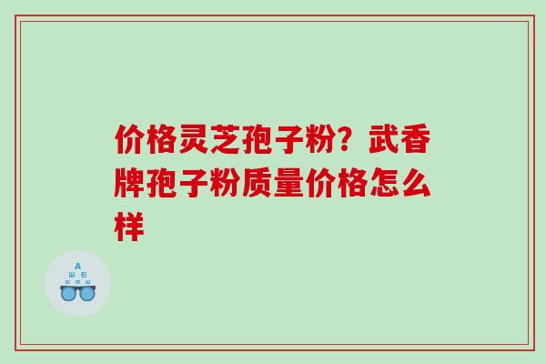 价格灵芝孢子粉?武香牌孢子粉质量价格怎么样 价格灵芝孢子粉?武香牌孢子粉质量价格怎么样