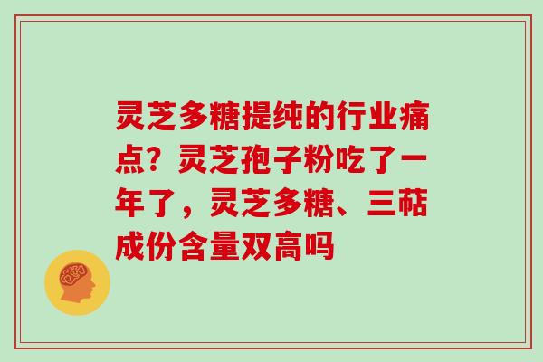 灵芝多糖提纯的行业痛点?灵芝孢子粉吃了一年了,灵芝多糖、三萜成份含量双高吗 灵芝多糖提纯的行业痛点?灵芝孢子粉吃了一年了,灵芝多糖、三萜成份含量双高吗