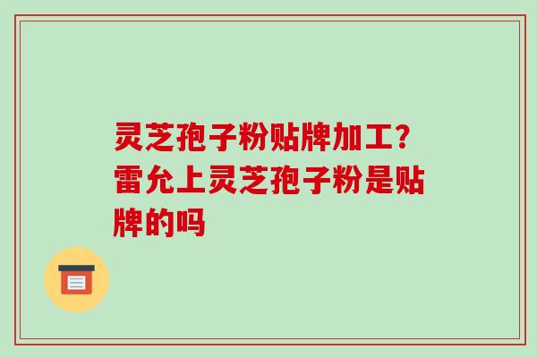 灵芝孢子粉贴牌加工?雷允上灵芝孢子粉是贴牌的吗 灵芝孢子粉贴牌加工?雷允上灵芝孢子粉是贴牌的吗