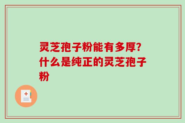 灵芝孢子粉能有多厚?什么是纯正的灵芝孢子粉 灵芝孢子粉能有多厚?什么是纯正的灵芝孢子粉