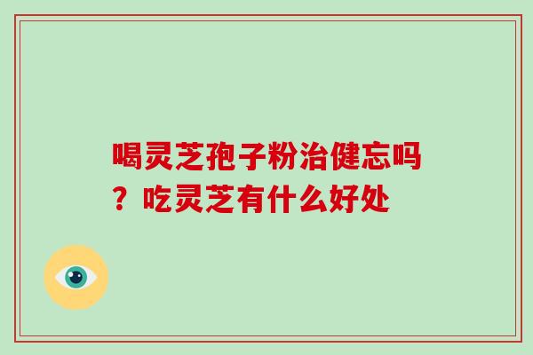喝灵芝孢子粉健忘吗?吃灵芝有什么好处 喝灵芝孢子粉健忘吗?吃灵芝有什么好处