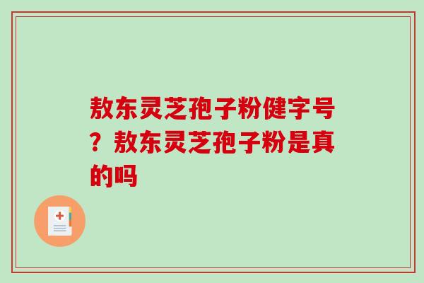 敖东灵芝孢子粉健字号?敖东灵芝孢子粉是真的吗 敖东灵芝孢子粉健字号?敖东灵芝孢子粉是真的吗
